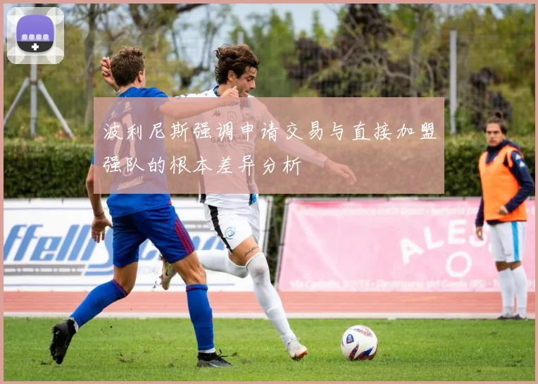 波利尼斯强调申请交易与直接加盟强队的根本差异分析