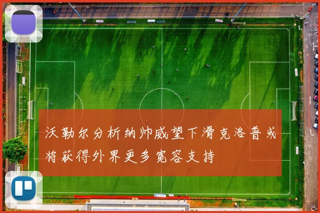 沃勒尔分析纳帅威望下滑克洛普或将获得外界更多宽容支持